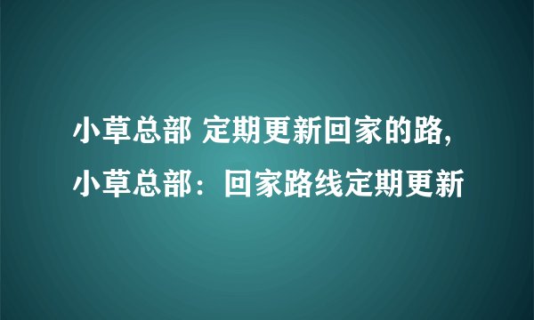 小草总部 定期更新回家的路,小草总部：回家路线定期更新