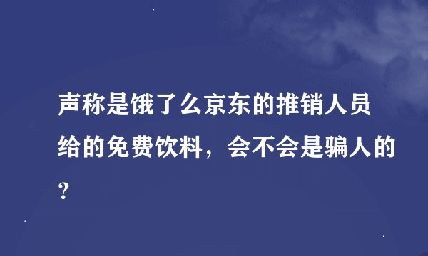 声称是饿了么京东的推销人员给的免费饮料，会不会是骗人的？