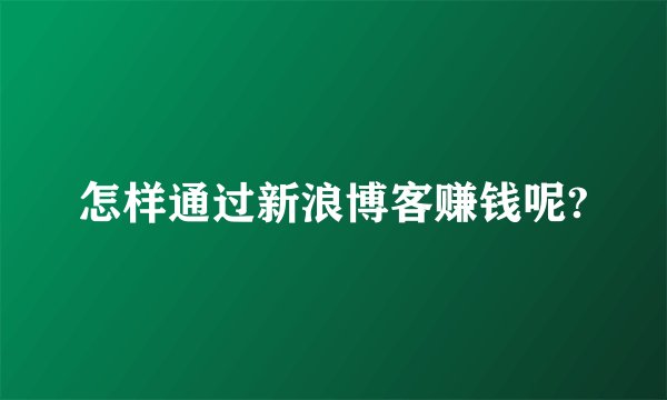 怎样通过新浪博客赚钱呢?