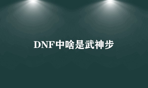 DNF中啥是武神步