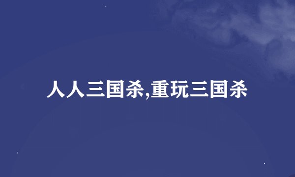 人人三国杀,重玩三国杀