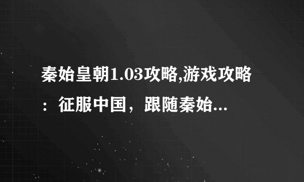 秦始皇朝1.03攻略,游戏攻略：征服中国，跟随秦始皇统治王朝1.03版本