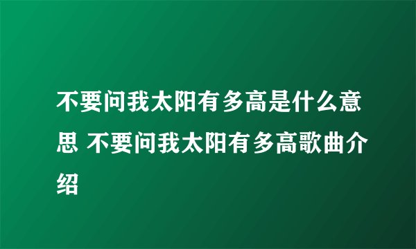 不要问我太阳有多高是什么意思 不要问我太阳有多高歌曲介绍