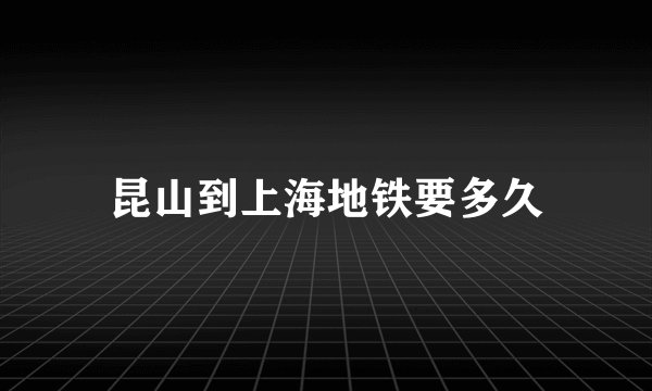 昆山到上海地铁要多久