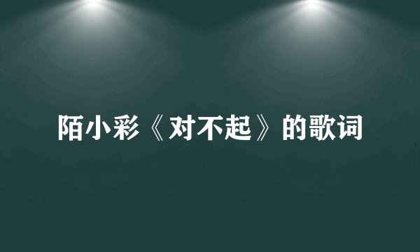 陌小彩《对不起》的歌词