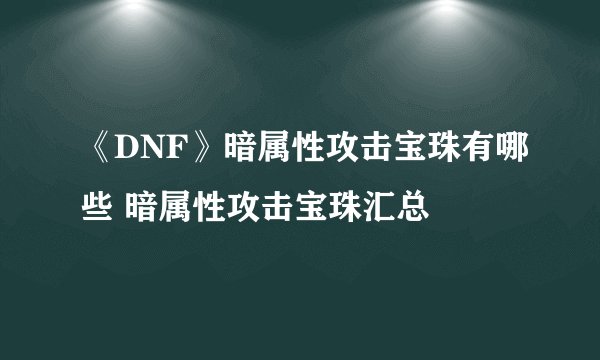 《DNF》暗属性攻击宝珠有哪些 暗属性攻击宝珠汇总