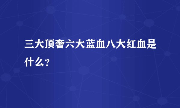 三大顶奢六大蓝血八大红血是什么？