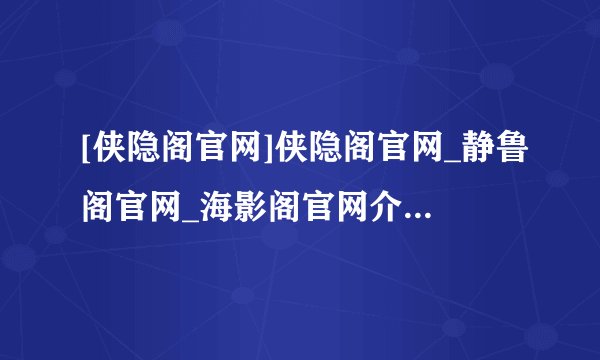 [侠隐阁官网]侠隐阁官网_静鲁阁官网_海影阁官网介绍_[侠隐阁官网]侠隐阁官网_静鲁阁官网_海影阁官网是什么