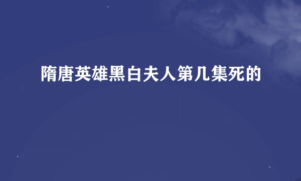 隋唐英雄黑白夫人第几集死的