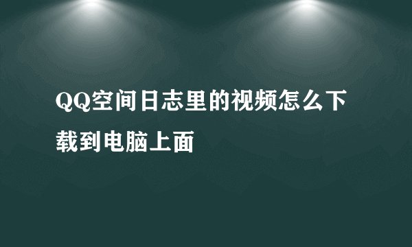 QQ空间日志里的视频怎么下载到电脑上面