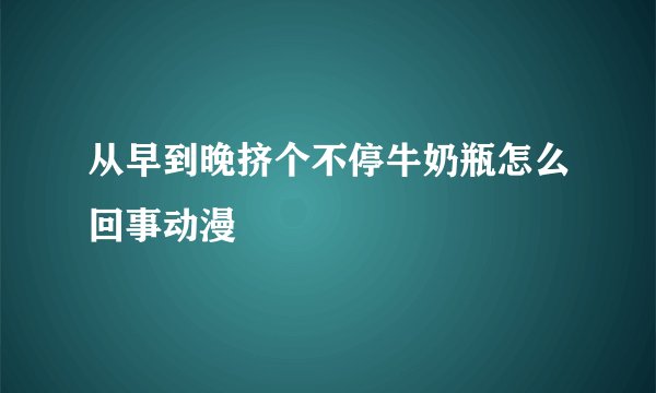 从早到晚挤个不停牛奶瓶怎么回事动漫