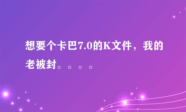 想要个卡巴7.0的K文件，我的老被封。。。。