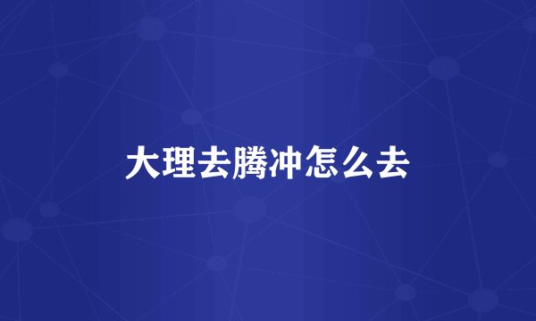 大理去腾冲怎么去