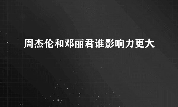 周杰伦和邓丽君谁影响力更大