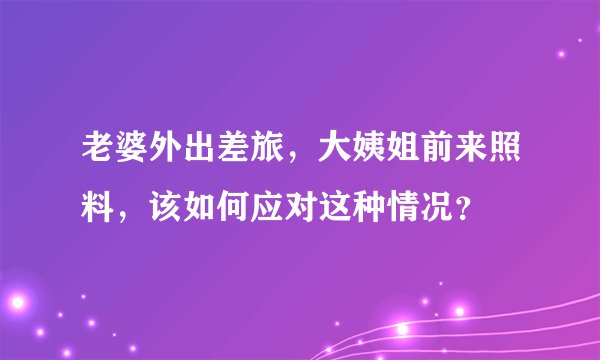 老婆外出差旅，大姨姐前来照料，该如何应对这种情况？