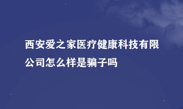 西安爱之家医疗健康科技有限公司怎么样是骗子吗