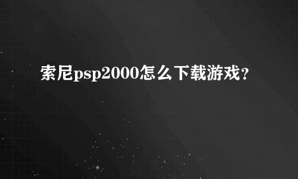 索尼psp2000怎么下载游戏？