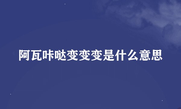 阿瓦咔哒变变变是什么意思