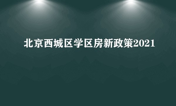 北京西城区学区房新政策2021