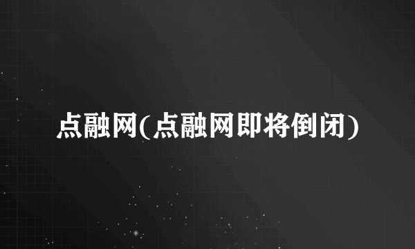 点融网(点融网即将倒闭)