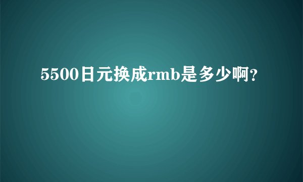 5500日元换成rmb是多少啊？