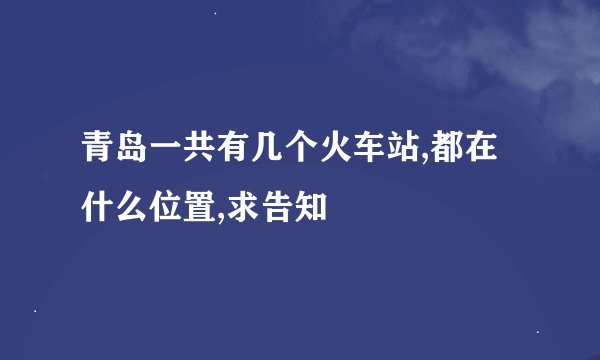 青岛一共有几个火车站,都在什么位置,求告知
