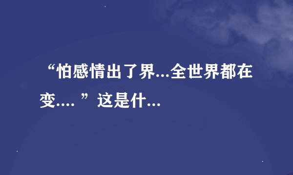 “怕感情出了界...全世界都在变.... ”这是什么歌的歌词 是个女歌手唱的 好像是有点老的歌了
