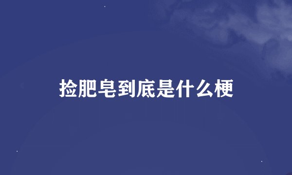 捡肥皂到底是什么梗