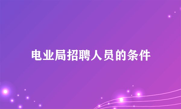 电业局招聘人员的条件