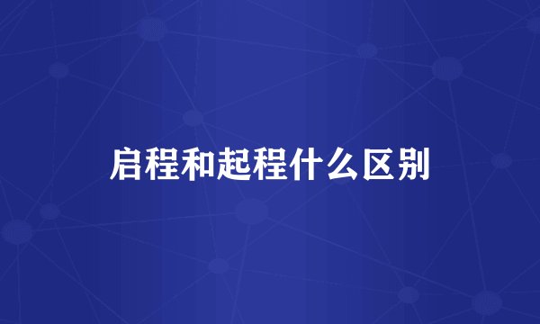 启程和起程什么区别