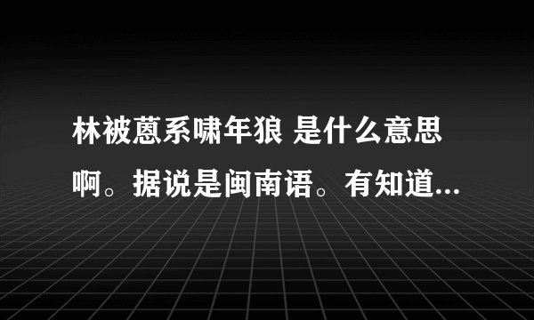 林被蒽系啸年狼 是什么意思啊。据说是闽南语。有知道的吗。谢谢了。