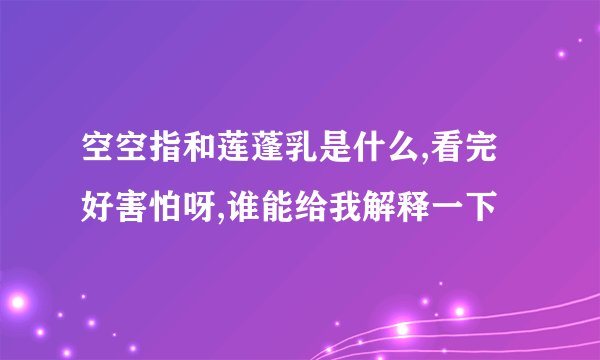 空空指和莲蓬乳是什么,看完好害怕呀,谁能给我解释一下