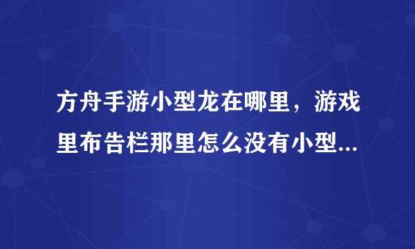 方舟手游小型龙在哪里，游戏里布告栏那里怎么没有小型龙魔石任务