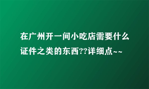 在广州开一间小吃店需要什么证件之类的东西??详细点~~