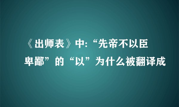 《出师表》中:“先帝不以臣卑鄙”的“以”为什么被翻译成