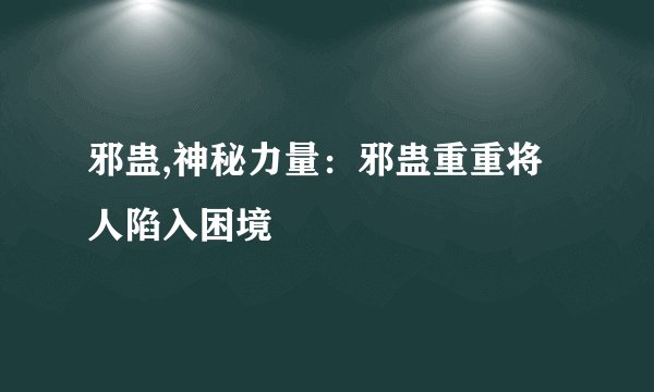邪蛊,神秘力量:邪蛊重重将人陷入困境