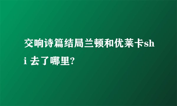 交响诗篇结局兰顿和优莱卡shi 去了哪里?