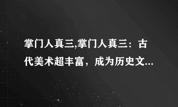 掌门人真三,掌门人真三：古代美术超丰富，成为历史文化传承者！