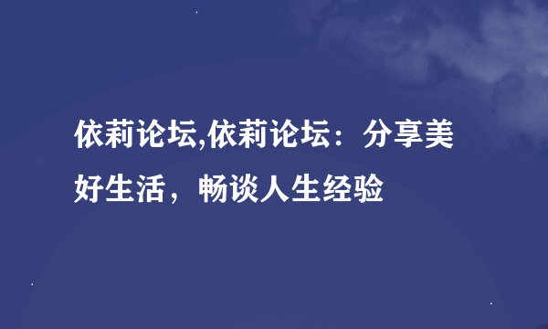 依莉论坛,依莉论坛：分享美好生活，畅谈人生经验