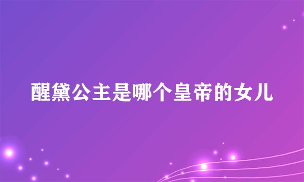 醒黛公主是哪个皇帝的女儿
