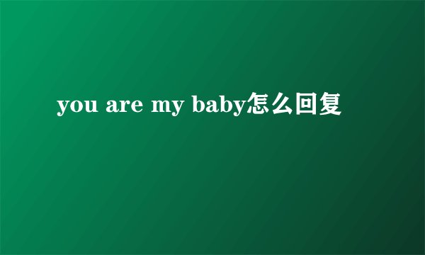 you are my baby怎么回复