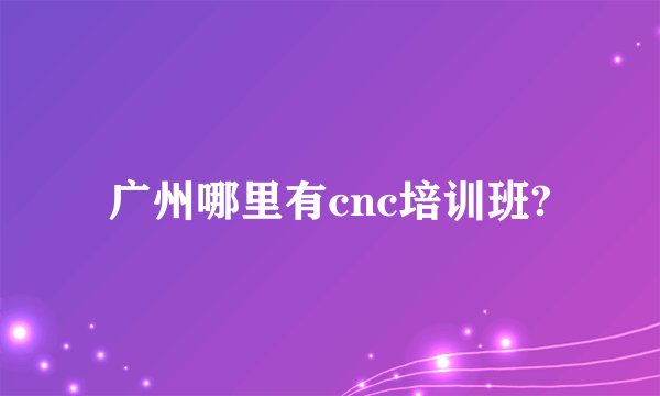 广州哪里有cnc培训班?