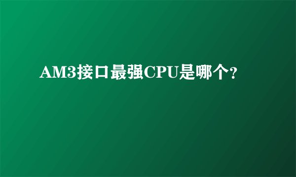 AM3接口最强CPU是哪个？