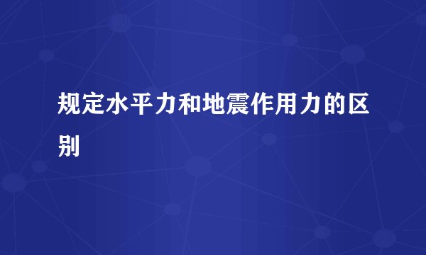 规定水平力和地震作用力的区别
