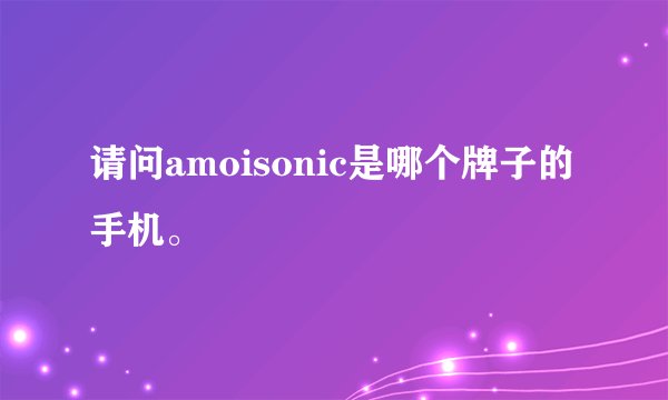 请问amoisonic是哪个牌子的手机。