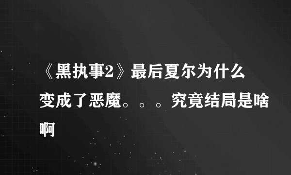 《黑执事2》最后夏尔为什么变成了恶魔。。。究竟结局是啥啊