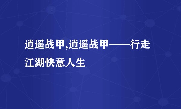 逍遥战甲,逍遥战甲——行走江湖快意人生