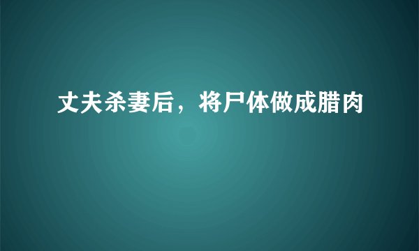 丈夫杀妻后，将尸体做成腊肉