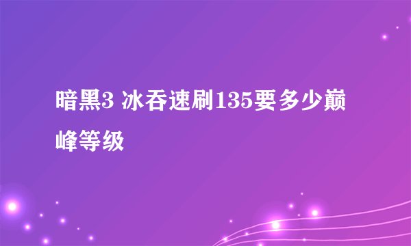 暗黑3 冰吞速刷135要多少巅峰等级