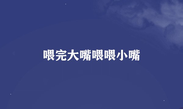喂完大嘴喂喂小嘴